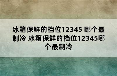 冰箱保鲜的档位12345 哪个最制冷 冰箱保鲜的档位12345哪个最制冷